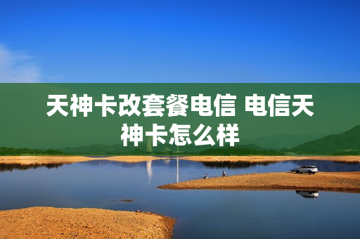 天神卡改套餐电信 电信天神卡怎么样