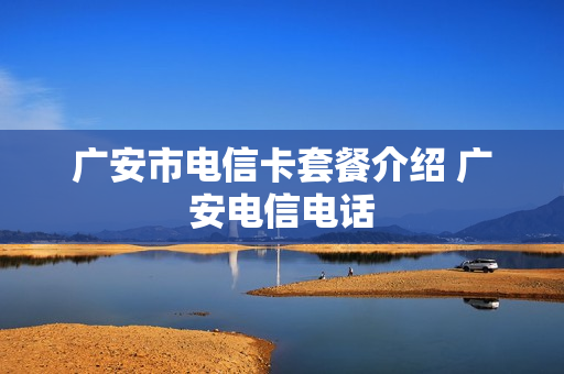 广安市电信卡套餐介绍 广安电信电话