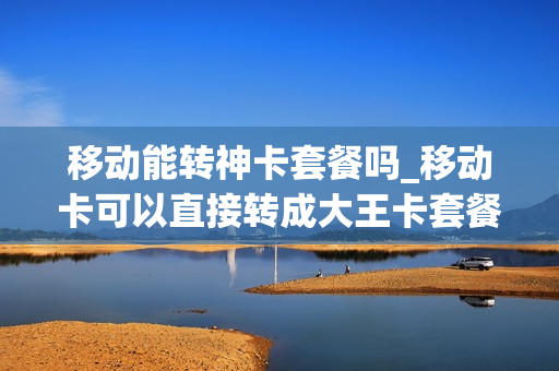 移动能转神卡套餐吗_移动卡可以直接转成大王卡套餐吗