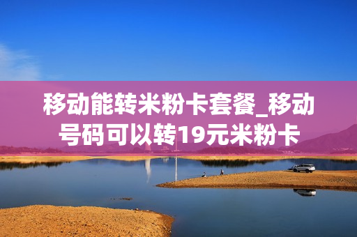 移动能转米粉卡套餐_移动号码可以转19元米粉卡
