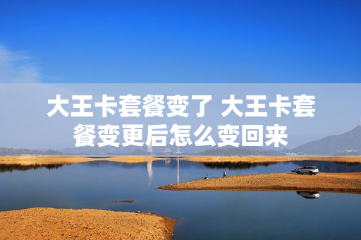 大王卡套餐变了 大王卡套餐变更后怎么变回来