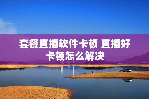套餐直播软件卡顿 直播好卡顿怎么解决