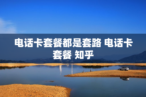 电话卡套餐都是套路 电话卡套餐 知乎