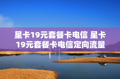 星卡19元套餐卡电信 星卡19元套餐卡电信定向流量