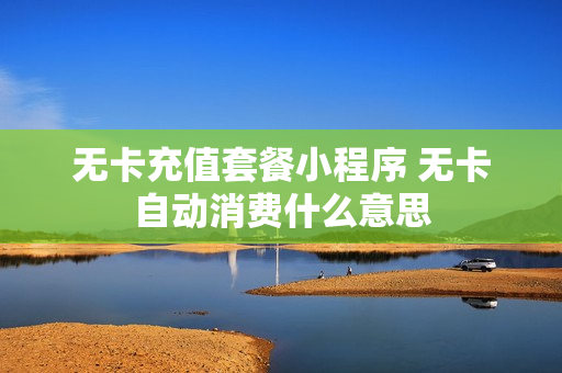 无卡充值套餐小程序 无卡自动消费什么意思