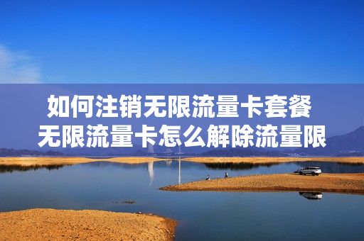 如何注销无限流量卡套餐 无限流量卡怎么解除流量限速
