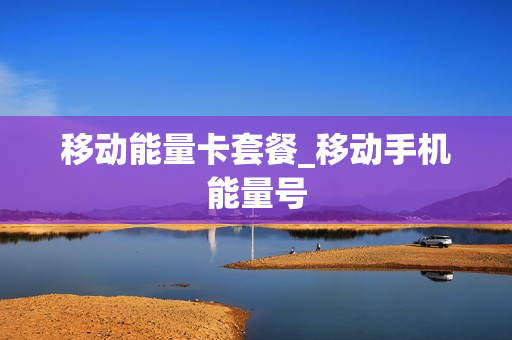 移动能量卡套餐_移动手机能量号