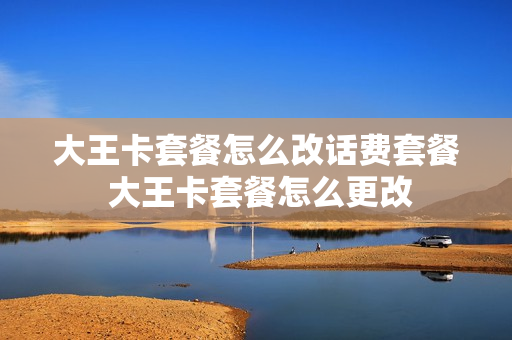 大王卡套餐怎么改话费套餐 大王卡套餐怎么更改