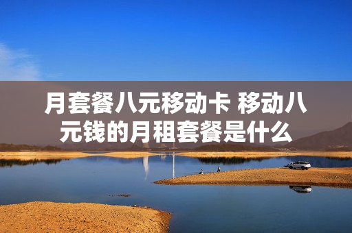 月套餐八元移动卡 移动八元钱的月租套餐是什么