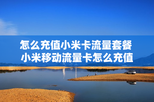 怎么充值小米卡流量套餐 小米移动流量卡怎么充值