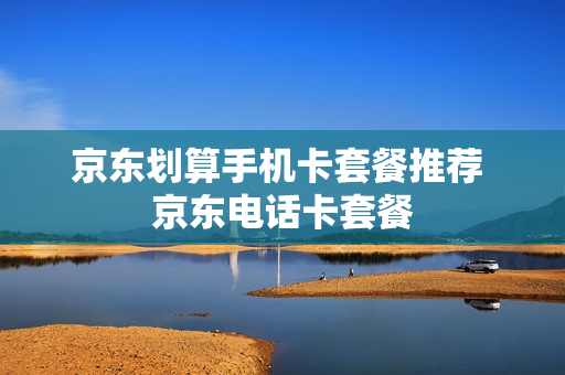 京东划算手机卡套餐推荐 京东电话卡套餐