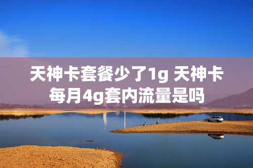 天神卡套餐少了1g 天神卡每月4g套内流量是吗