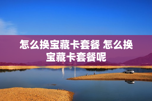 怎么换宝藏卡套餐 怎么换宝藏卡套餐呢