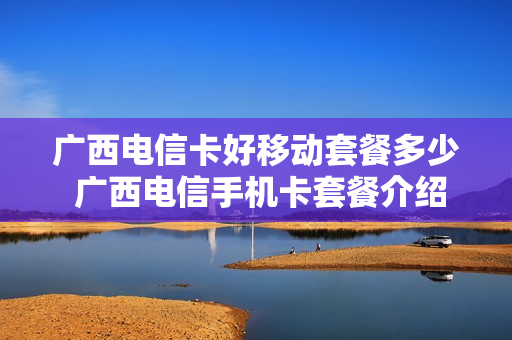 广西电信卡好移动套餐多少 广西电信手机卡套餐介绍