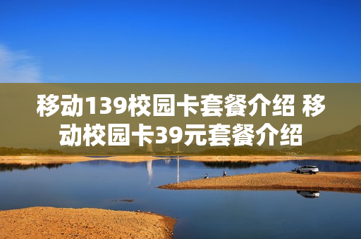 移动139校园卡套餐介绍 移动校园卡39元套餐介绍