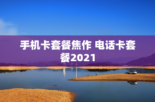 手机卡套餐焦作 电话卡套餐2021