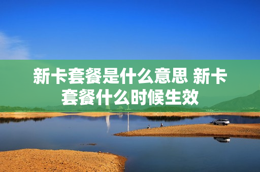 新卡套餐是什么意思 新卡套餐什么时候生效