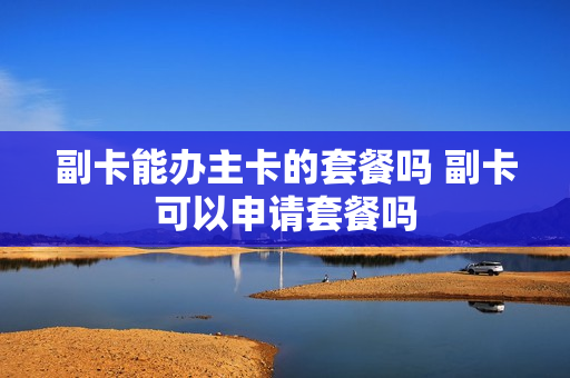 副卡能办主卡的套餐吗 副卡可以申请套餐吗