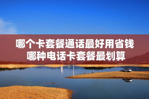 哪个卡套餐通话最好用省钱 哪种电话卡套餐最划算
