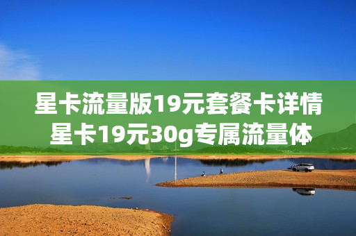 星卡流量版19元套餐卡详情 星卡19元30g专属流量体验版