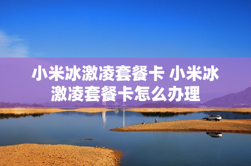 小米冰激凌套餐卡 小米冰激凌套餐卡怎么办理