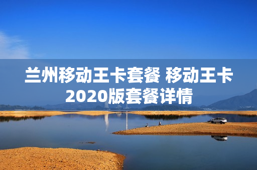 兰州移动王卡套餐 移动王卡2020版套餐详情