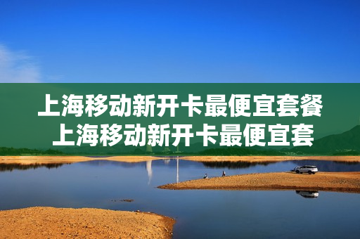 上海移动新开卡最便宜套餐 上海移动新开卡最便宜套餐是什么