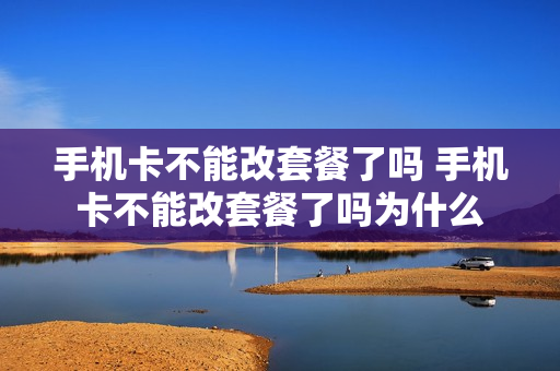 手机卡不能改套餐了吗 手机卡不能改套餐了吗为什么
