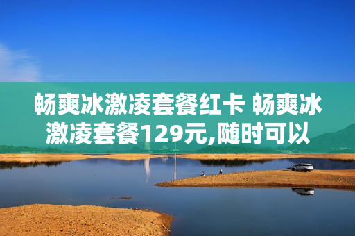 畅爽冰激凌套餐红卡 畅爽冰激凌套餐129元,随时可以消卡吗