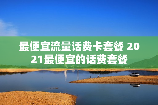 最便宜流量话费卡套餐 2021最便宜的话费套餐