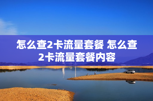 怎么查2卡流量套餐 怎么查2卡流量套餐内容