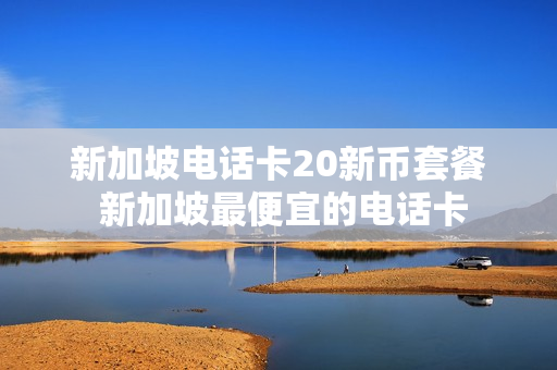 新加坡电话卡20新币套餐 新加坡最便宜的电话卡