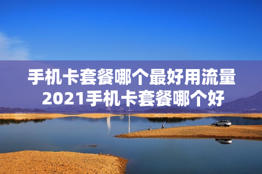 手机卡套餐哪个最好用流量 2021手机卡套餐哪个好