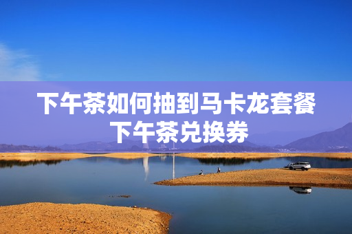 下午茶如何抽到马卡龙套餐 下午茶兑换券