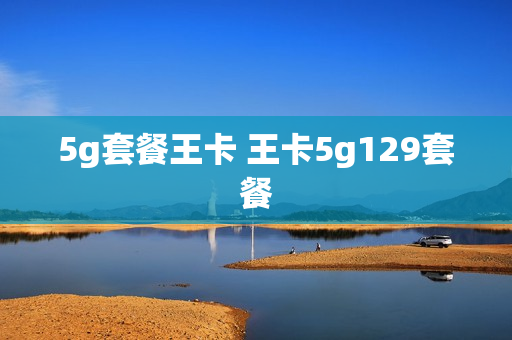 5g套餐王卡 王卡5g129套餐
