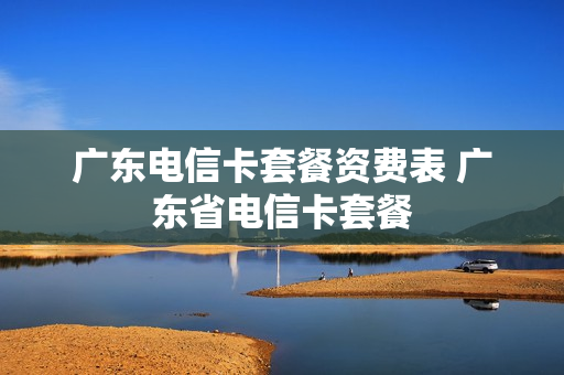 广东电信卡套餐资费表 广东省电信卡套餐