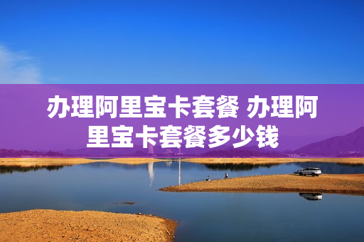 办理阿里宝卡套餐 办理阿里宝卡套餐多少钱