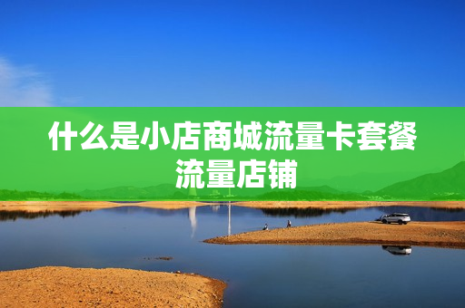 什么是小店商城流量卡套餐 流量店铺