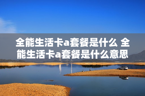 全能生活卡a套餐是什么 全能生活卡a套餐是什么意思