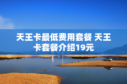 天王卡最低费用套餐 天王卡套餐介绍19元