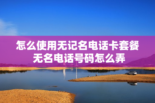 怎么使用无记名电话卡套餐 无名电话号码怎么弄