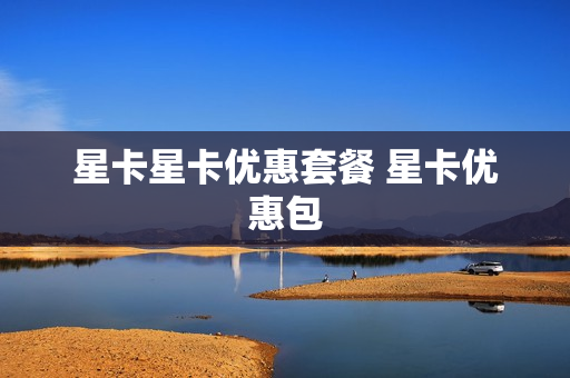星卡星卡优惠套餐 星卡优惠包