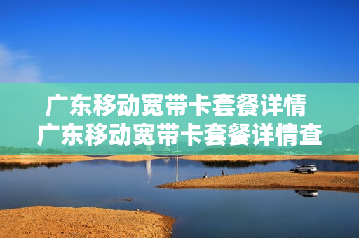 广东移动宽带卡套餐详情 广东移动宽带卡套餐详情查询