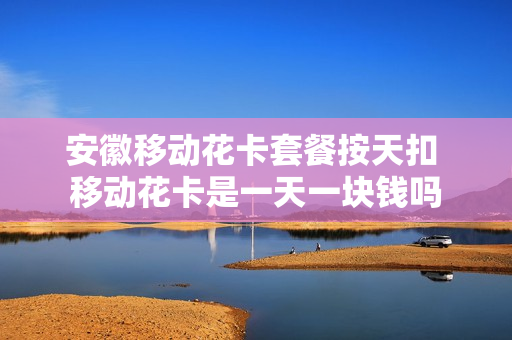 安徽移动花卡套餐按天扣 移动花卡是一天一块钱吗