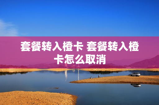 套餐转入橙卡 套餐转入橙卡怎么取消