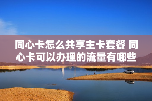 同心卡怎么共享主卡套餐 同心卡可以办理的流量有哪些