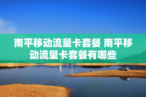南平移动流量卡套餐 南平移动流量卡套餐有哪些