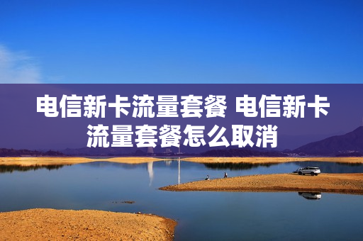 电信新卡流量套餐 电信新卡流量套餐怎么取消