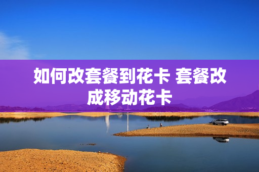 如何改套餐到花卡 套餐改成移动花卡