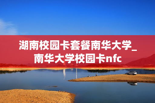 湖南校园卡套餐南华大学_南华大学校园卡nfc